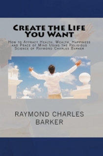How to Attract Health, Wealth, Happiness and Peace of Mind Using the Religious Science of Raymond Charles Barker
